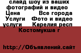 слайд-шоу из ваших фотографий и видео › Цена ­ 500 - Все города Услуги » Фото и видео услуги   . Карелия респ.,Костомукша г.